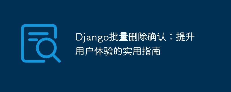 Django批量删除确认:提升用户体验的实用指南