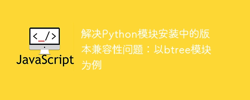 解决Python模块安装中的版本兼容性问题：以btree模块为例