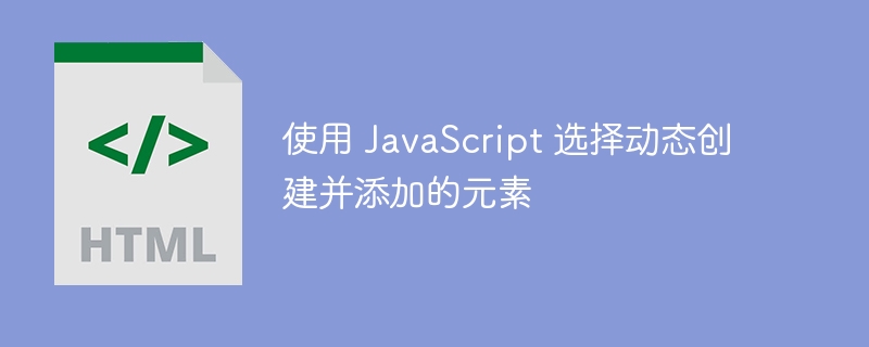 使用 JavaScript 选择动态创建并添加的元素