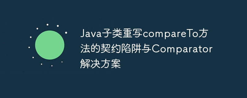 Java子类重写compareTo方法的契约陷阱与Comparator解决方案