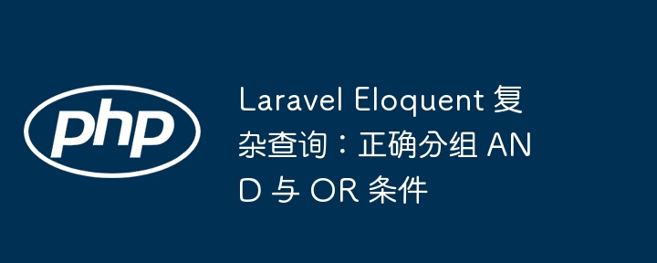 Laravel Eloquent 复杂查询：正确分组 AND 与 OR 条件