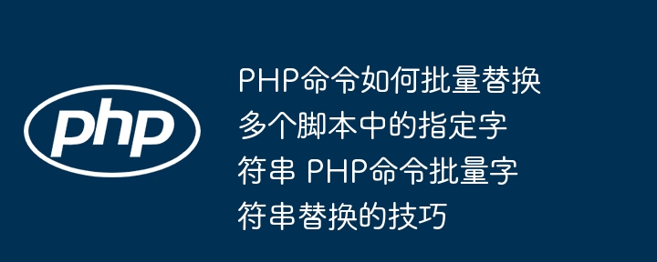 PHP命令如何批量替换多个脚本中的指定字符串 PHP命令批量字符串替换的技巧