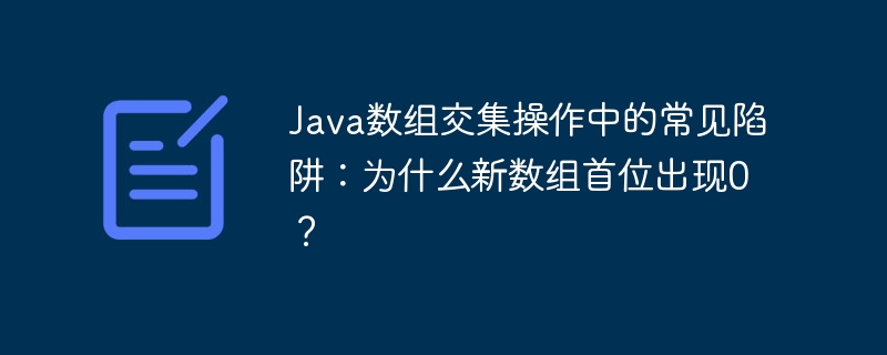 Java数组交集操作中的常见陷阱：为什么新数组首位出现0？
