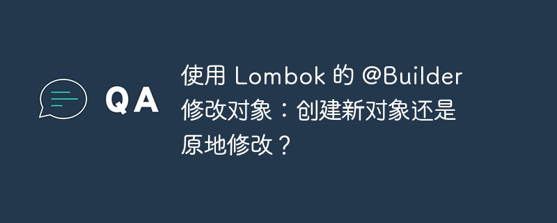 使用 Lombok 的 @Builder 修改对象：创建新对象还是原地修改？