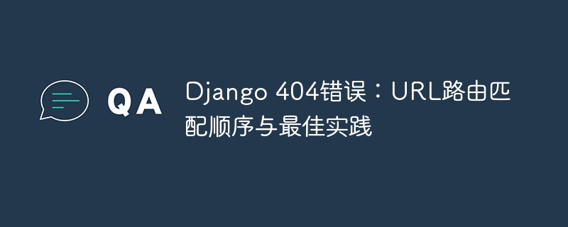 Django 404错误：URL路由匹配顺序与最佳实践
