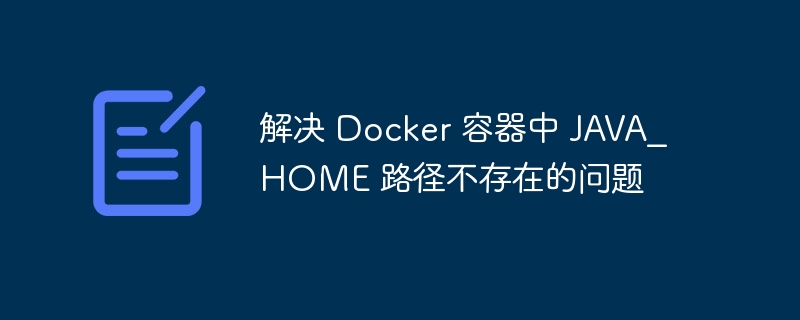 解决 Docker 容器中 JAVA_HOME 路径不存在的问题
