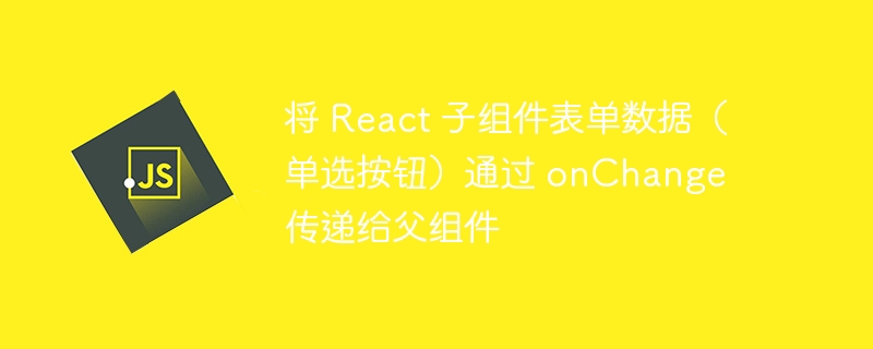 将 React 子组件表单数据（单选按钮）通过 onChange 传递给父组件