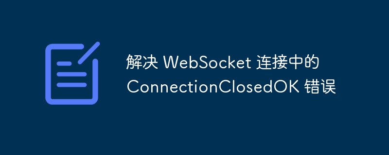 解决 WebSocket 连接中的 ConnectionClosedOK 错误