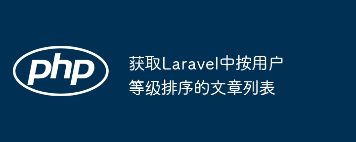 获取Laravel中按用户等级排序的文章列表
