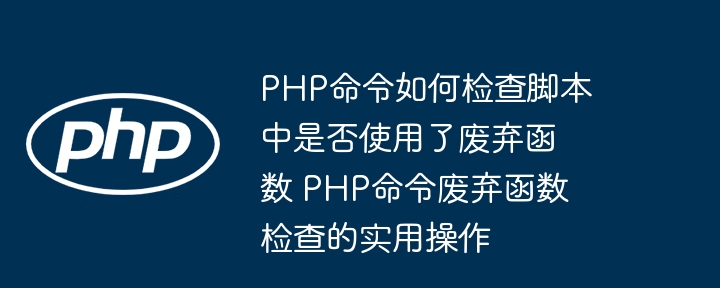 PHP命令如何检查脚本中是否使用了废弃函数 PHP命令废弃函数检查的实用操作