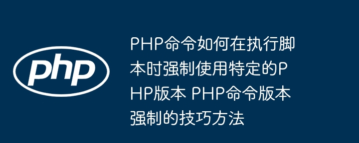 PHP指定版本运行脚本的实用方法