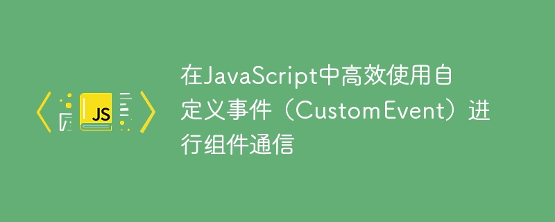 JavaScript高效使用CustomEvent通信技巧