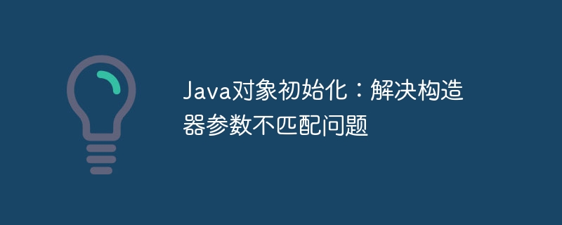 Java对象初始化:解决构造器参数不匹配问题
