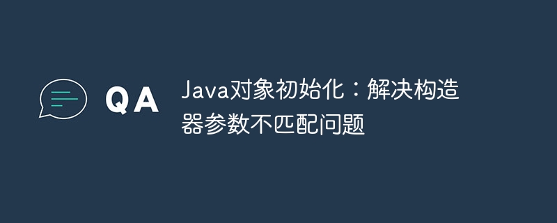 Java构造器参数不匹配怎么解决