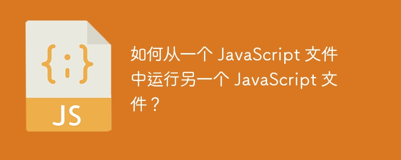 如何从一个 JavaScript 文件中运行另一个 JavaScript 文件？