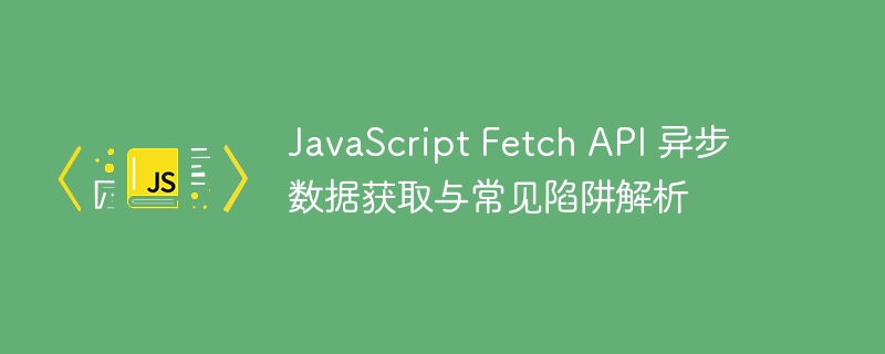 JavaScript Fetch API 异步数据获取与常见陷阱解析