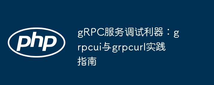 gRPC服务调试利器:grpcui与grpcurl实践指南