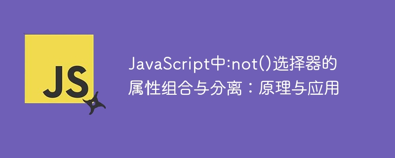 JavaScript中:not()选择器的属性组合与分离:原理与应用
