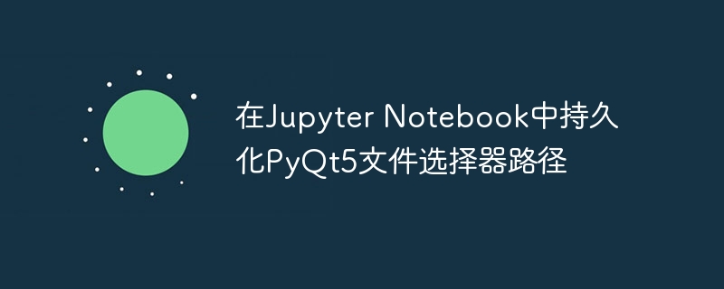 在Jupyter Notebook中持久化PyQt5文件选择器路径