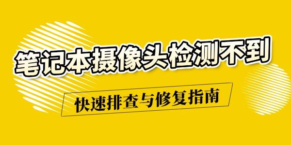 笔记本摄像头无法使用？快速排查修复方法