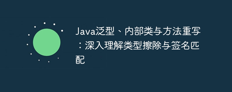 Java泛型、内部类与方法重写：深入理解类型擦除与签名匹配

