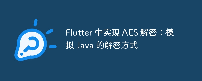 Flutter 中实现 AES 解密：模拟 Java 的解密方式