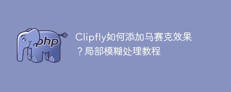 Clipfly如何添加马赛克效果？局部模糊处理教程