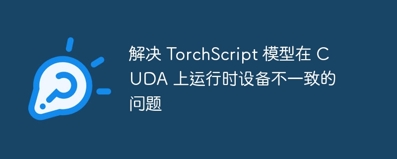 解决 TorchScript 模型在 CUDA 上运行时设备不一致的问题