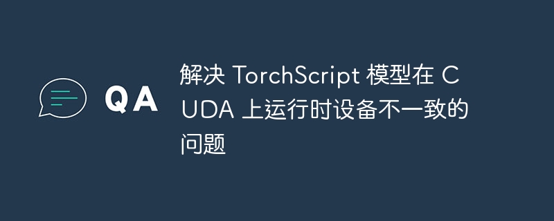 TorchScriptCUDA设备不一致问题解决