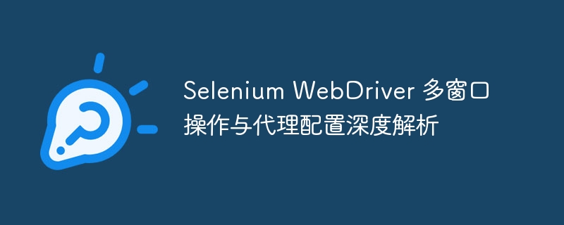 Selenium WebDriver 多窗口操作与代理配置深度解析