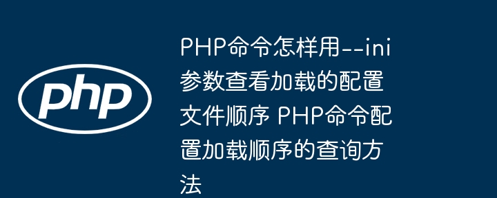 PHP命令怎样用--ini参数查看加载的配置文件顺序 PHP命令配置加载顺序的查询方法
