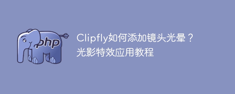 Clipfly镜头光晕添加教程及特效使用指南