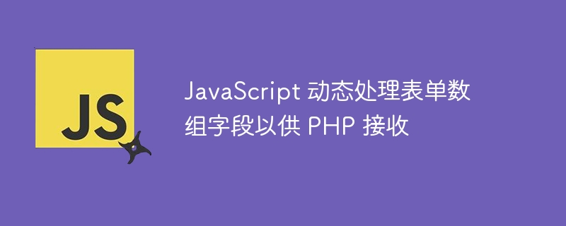 JavaScript 动态处理表单数组字段以供 PHP 接收