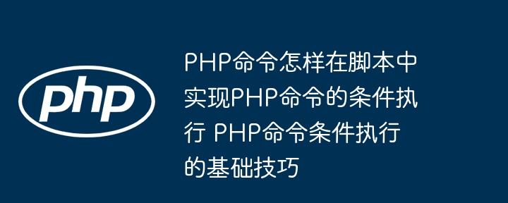 PHP命令怎样在脚本中实现PHP命令的条件执行 PHP命令条件执行的基础技巧