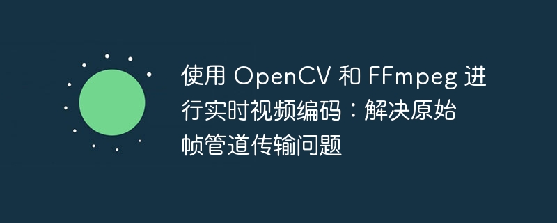 使用 OpenCV 和 FFmpeg 进行实时视频编码：解决原始帧管道传输问题