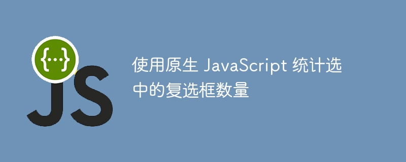 使用原生 JavaScript 统计选中的复选框数量