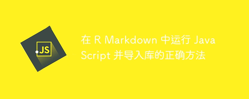 在 R Markdown 中运行 JavaScript 并导入库的正确方法