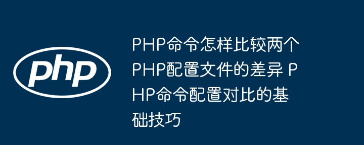 PHP命令怎样比较两个PHP配置文件的差异 PHP命令配置对比的基础技巧