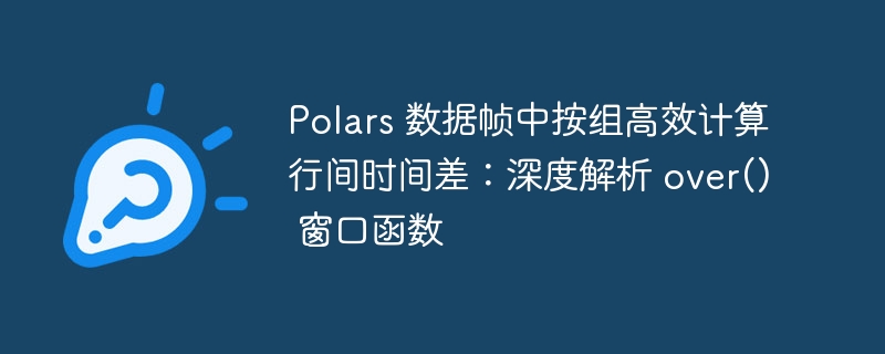 Polars 数据帧中按组高效计算行间时间差：深度解析 over() 窗口函数
