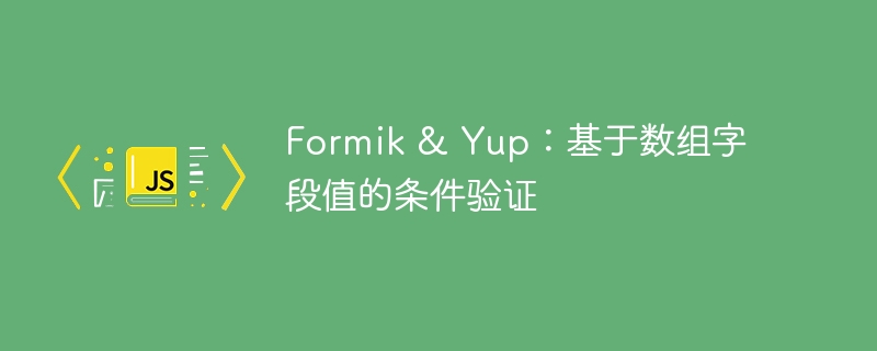 Formik & Yup：基于数组字段值的条件验证