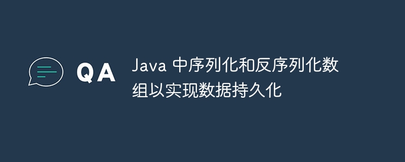 Java 中序列化和反序列化数组以实现数据持久化
