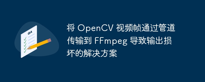将 OpenCV 视频帧通过管道传输到 FFmpeg 导致输出损坏的解决方案