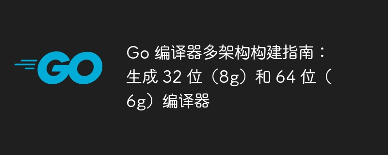 Go 编译器多架构构建指南：生成 32 位（8g）和 64 位（6g）编译器
