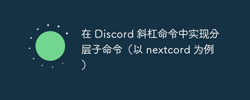 在 Discord 斜杠命令中实现分层子命令（以 nextcord 为例）

