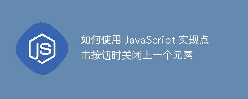 如何使用 JavaScript 实现点击按钮时关闭上一个元素