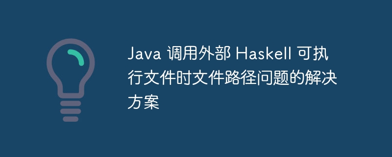 Java 调用外部 Haskell 可执行文件时文件路径问题的解决方案
