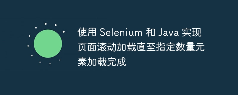 使用 Selenium 和 Java 实现页面滚动加载直至指定数量元素加载完成