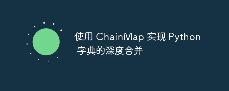使用 ChainMap 实现 Python 字典的深度合并