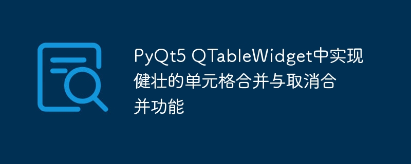 PyQt5 QTableWidget中实现健壮的单元格合并与取消合并功能