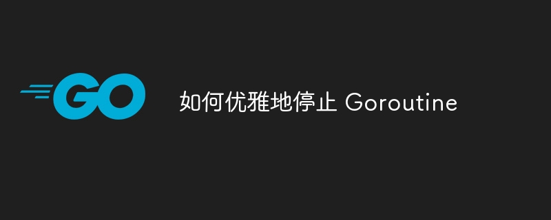 如何优雅地停止 Goroutine